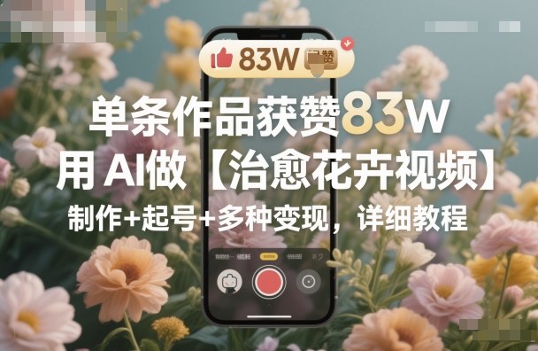 单条作品获赞83W，用AI做【治愈花卉视频】，制作+起号+多种变现，详细教程| 网创圈