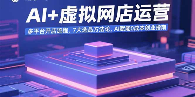 AI+虚拟网店运营：多平台开店流程，7大选品方法论，AI赋能0成本创业指南| 网创圈