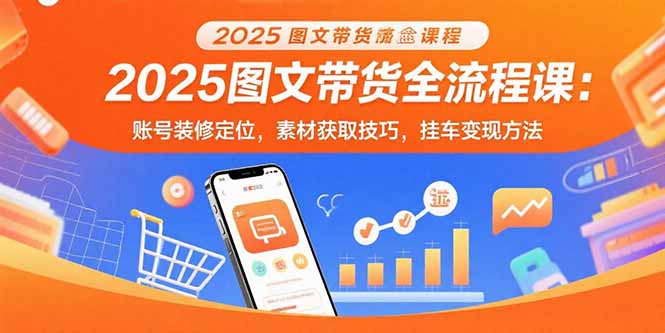 2025图文带货全流程课：账号装修定位，素材获取技巧，挂车变现方法| 网创圈