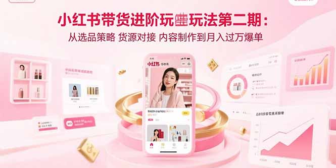 小红书带货进阶玩法第二期：从选品策略 货源对接 内容制作到月入过万爆单| 网创圈