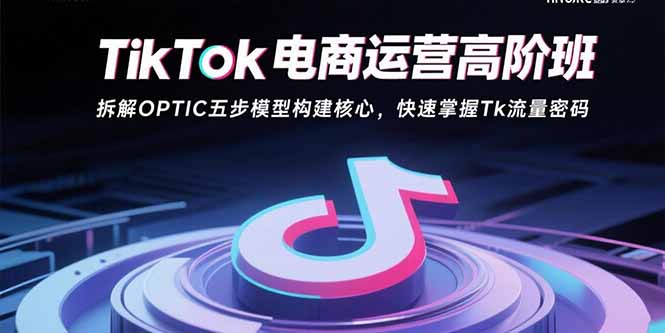 TikTok电商运营高阶班：拆解OPTIC五步模型构建核心，快速掌握Tk流量密码| 网创圈