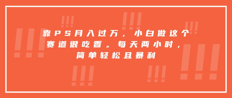 靠PS月入过万，小白做这个赛道很吃香。每天两小时，简单轻松且暴利| 网创圈