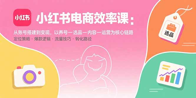 小红书电商效率课：从账号搭建到变现，以养号-选品-内容-运营为核心链路| 网创圈