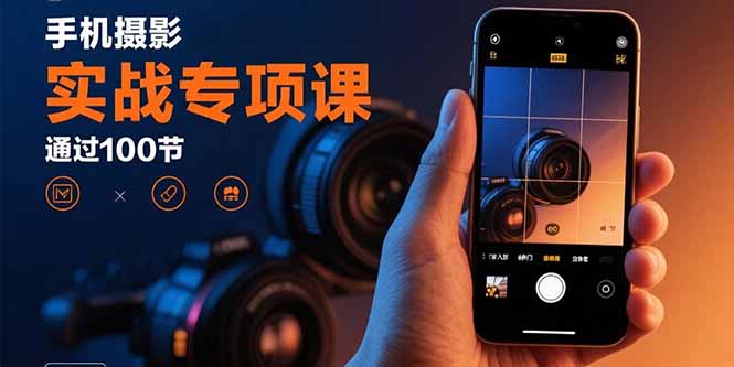 手机摄影实战专项课：通过100节实操课程实现从入门到精通的技能进阶| 网创圈
