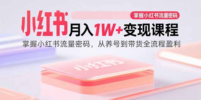 小红书月入1W+变现课程：掌握小红书流量密码，从养号到带货全流程盈利| 网创圈