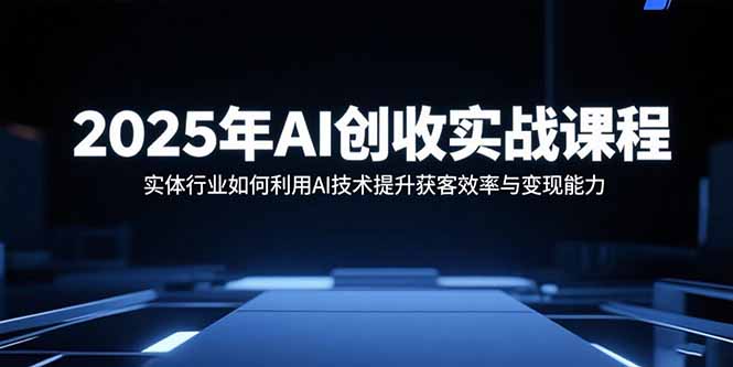 2025年AI创收实战课程：实体行业如何利用AI技术提升获客效率与变现能力| 网创圈