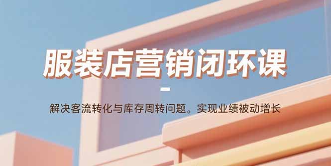服装店营销闭环课：解决客流转化与库存周转问题。实现业绩被动增长| 网创圈