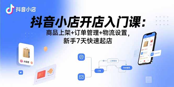 抖音小店开店入门课：商品上架+订单管理+物流设置，新手7天快速起店| 网创圈