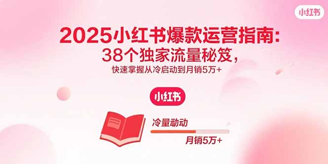 2025小红书爆款运营指南：38个独家流量秘笈，快速掌握从冷启动到月销5万+| 网创圈