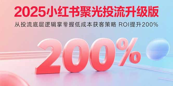 2025小红书聚光投流升级版 从投流底层逻辑掌握低成本获客策略 ROI提升200%| 网创圈