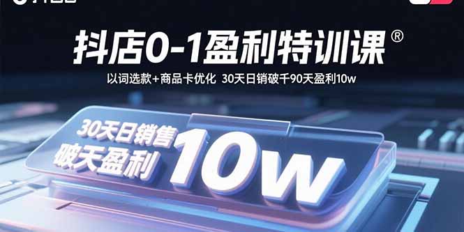 抖店0-1盈利特训课：以词选款+商品卡优化 30天日销破千90天盈利10w| 网创圈