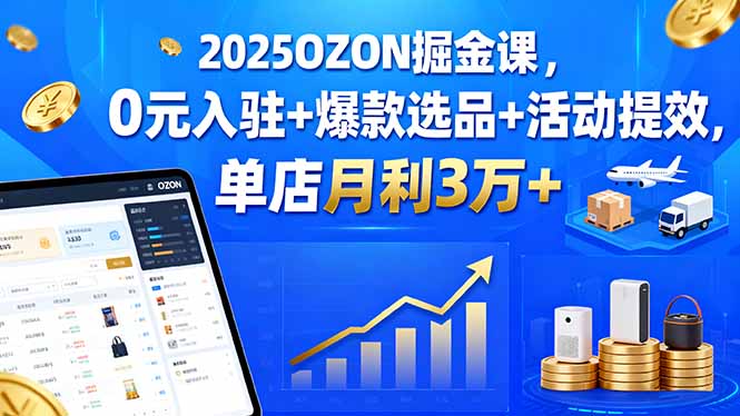 2025OZON掘金课，0元入驻+爆款选品+活动提效，单店月利3万+| 网创圈