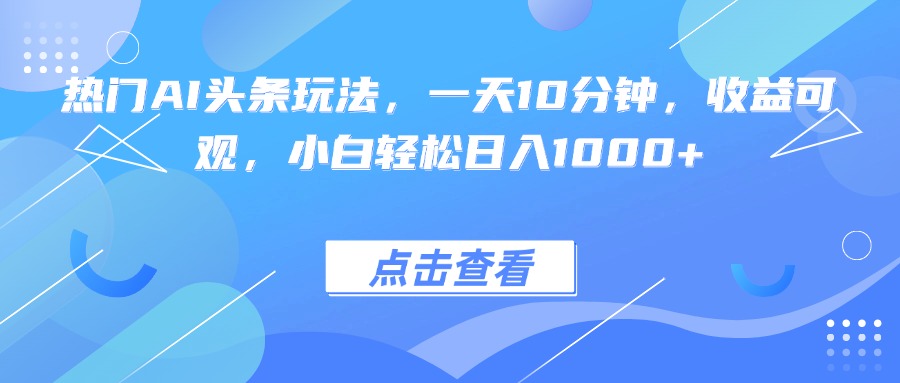 热门AI头条玩法，一天10分钟，收益可观，小白轻松日入1000+| 网创圈