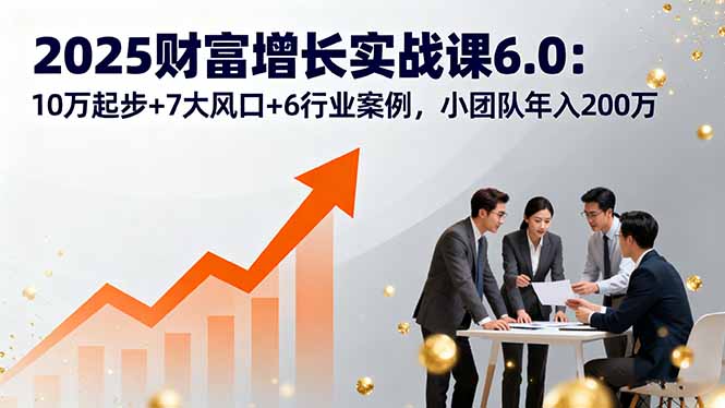2025财富增长实战课6.0：10万起步+7大风口+6行业案例，小团队年入200万| 网创圈