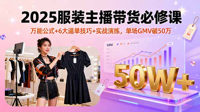 2025服装主播带货必修课，万能公式+6大逼单技巧+实战演练，单场GMV破50万| 网创圈