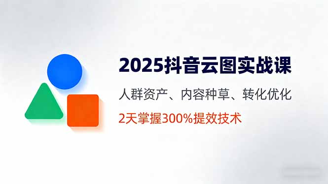 2025抖音云图实战课，人群资产、内容种草、转化优化，2天掌握300%提效技术| 网创圈