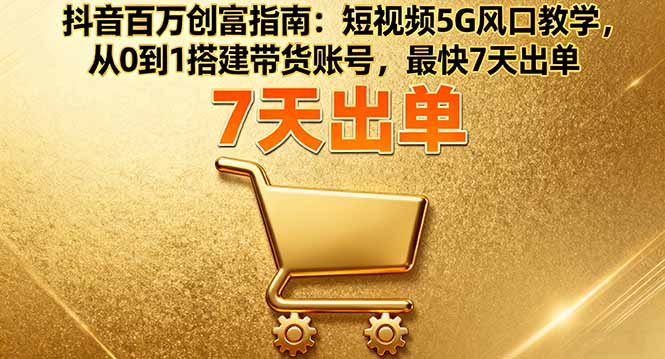 抖音百万创富指南：短视频5G风口教学，从0到1搭建带货账号，最快7天出单| 网创圈