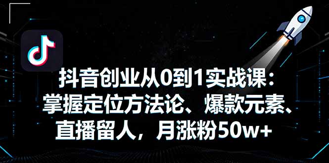 抖音创业从0到1实战课：掌握定位方法论、爆款元素、直播留人，月涨粉50w+| 网创圈