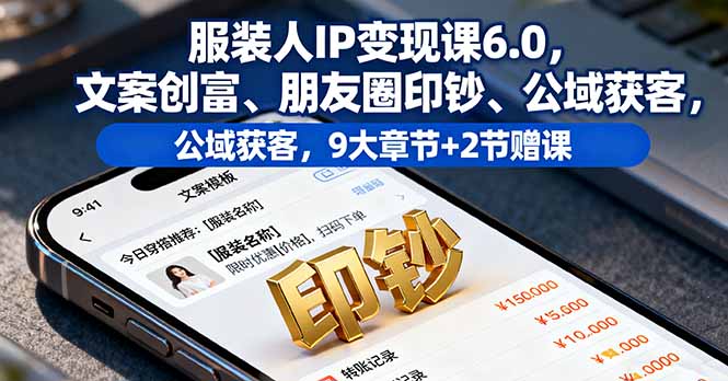 服装人IP变现课6.0，文案创富、朋友圈印钞、公域获客，9大章节+2节赠课| 网创圈