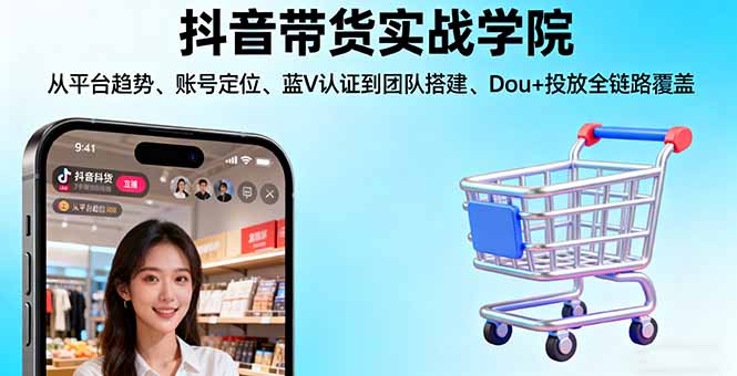 抖音带货实战学院:从平台趋势/账号定位/蓝V认证到团队搭建/Dou+投放全链路| 网创圈