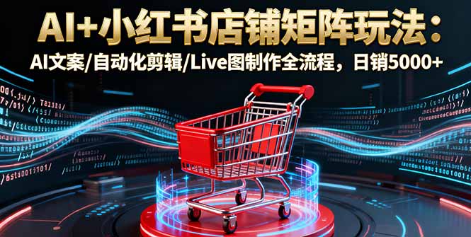 AI+小红书店铺矩阵玩法：AI文案/自动化剪辑/Live图制作全流程，日销5000+| 网创圈