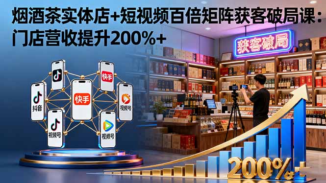 烟酒茶实体店+短视频百倍矩阵获客破局课：门店营收提升200%+| 网创圈