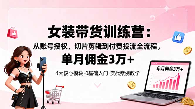 女装带货特训营：从账号授权、切片剪辑到付费投流全流程，单月佣金3万+| 网创圈