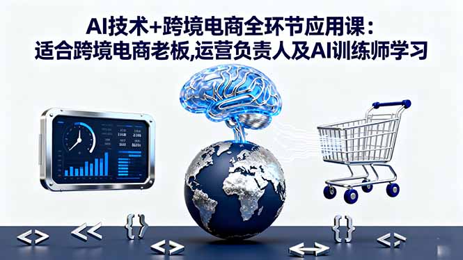 AI技术+跨境电商全环节应用课:适合跨境电商老板,运营负责人及AI训练师学习| 网创圈