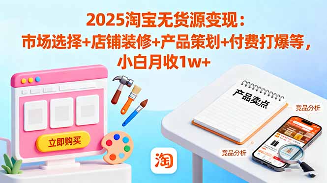 2025淘宝无货源变现：市场选择+店铺装修+产品策划+付费打爆等 小白月收1w+| 网创圈