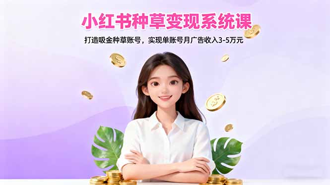 小红书种草变现系统课：打造吸金种草账号，实现单账号月广告收入3-5万元| 网创圈