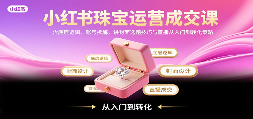 小红书珠宝运营成交课：含底层逻辑、账号拆解，讲封面选题技巧与直播从入门到转化策略| 网创圈