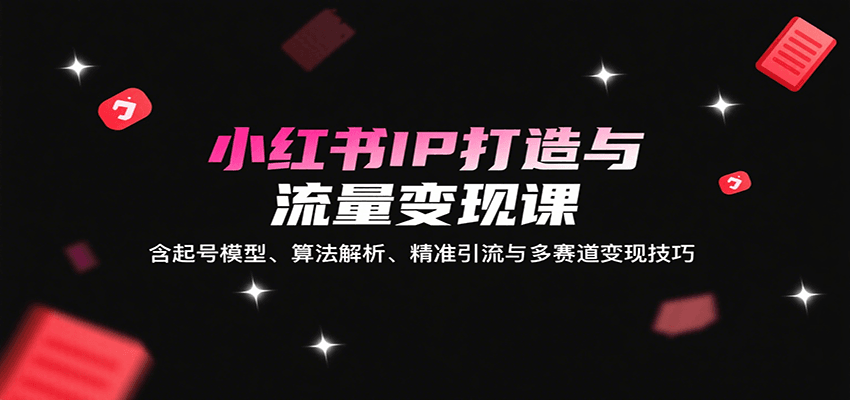 小红书IP打造与流量变现课：含起号模型、算法解析、精准引流与多赛道变现技巧| 网创圈
