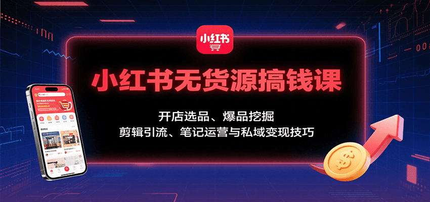 小红书无货源搞钱课：开店选品、爆品挖掘，剪辑引流、笔记运营与私域变现技巧| 网创圈