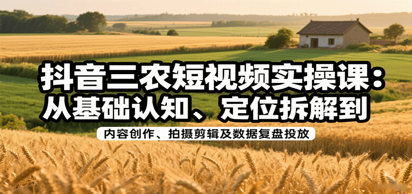抖音三农短视频实操课：从基础认知、定位拆解到内容创作、拍摄剪辑及数据复盘投放| 网创圈