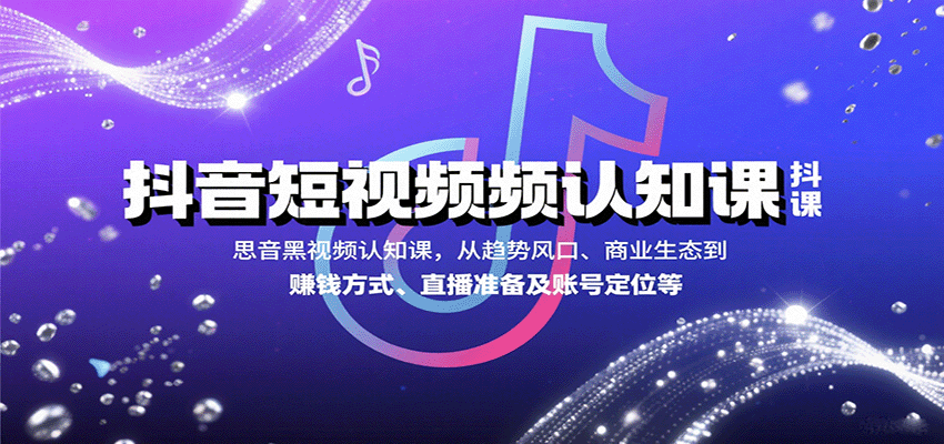 抖音短视频认知课，从趋势风口、商业生态到赚钱方式、直播准备及账号定位等| 网创圈