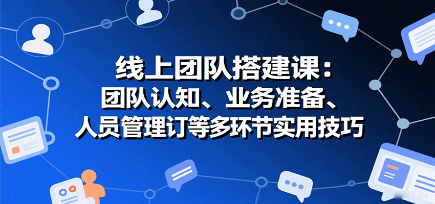 线上团队搭建课：团队认知、业务准备、人员管理、协议签订等多环节实用技巧| 网创圈