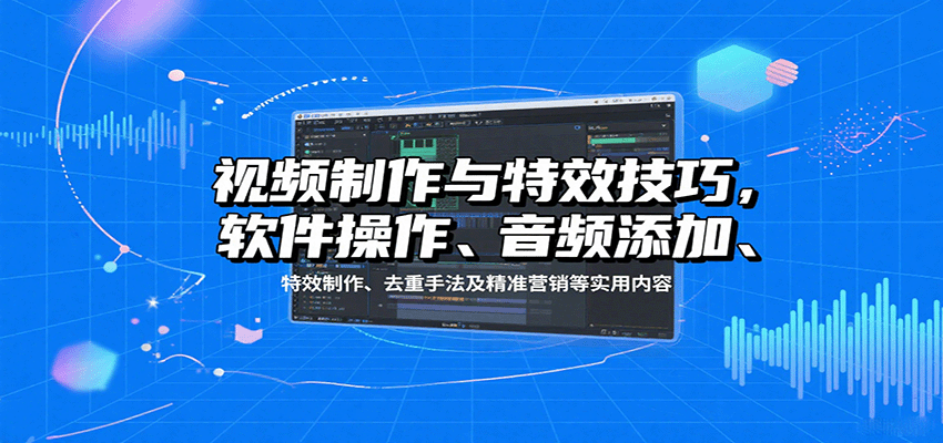 视频制作与特效技巧：软件操作、音频添加、特效制作、去重手法及精准营销等实用内容| 网创圈