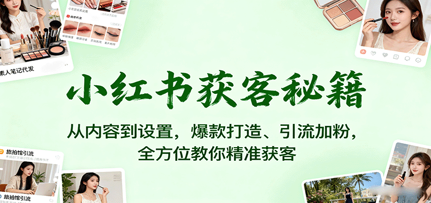 小红书获客秘籍：从内容到设置，爆款打造、引流加粉，全方位教你精准获客| 网创圈