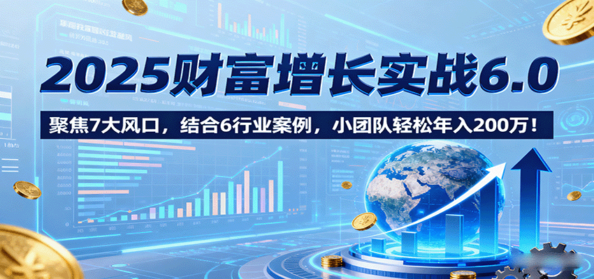 2025财富增长实战6.0，聚焦7大风口，结合6行业案例，小团队轻松年入200万！| 网创圈