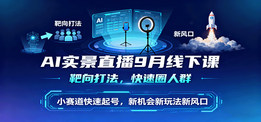AI实景直播9月线下课，靶向打法，快速圈人群，小塞道快速起号，新机会新玩法新风口| 网创圈