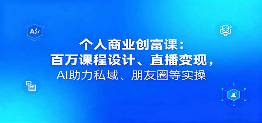 个人商业创富课：百万课程设计、直播变现，AI助力私域、朋友圈等实操| 网创圈