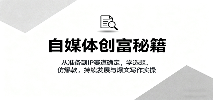 自媒体创富秘籍：从准备到IP赛道确定，学选题、仿爆款，持续发展与爆文写作实操| 网创圈