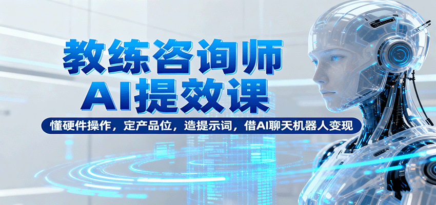 教练咨询师AI提效课：懂硬件操作，定产品位，造提示词，借AI聊天机器人变现| 网创圈