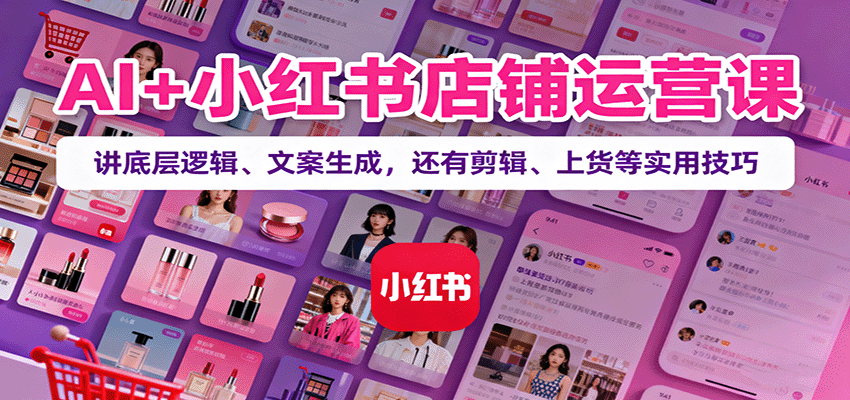 AI+小红书店铺运营课：讲底层逻辑、文案生成，还有剪辑、上货等实用技巧| 网创圈