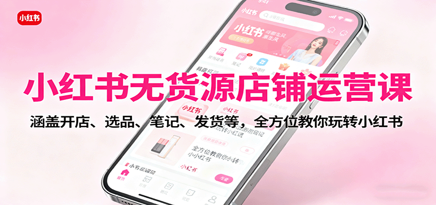 小红书无货源店铺运营课：涵盖开店、选品、笔记、发货等，全方位教你玩转小红书| 网创圈