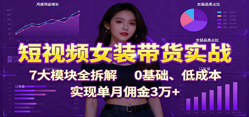 短视频女装带货实战：7大模块全拆解，0基础、低成本，实现单月佣金3万+| 网创圈