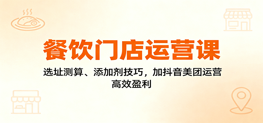 餐饮门店运营课：选址测算、添加剂技巧，加抖音美团运营，高效盈利| 网创圈
