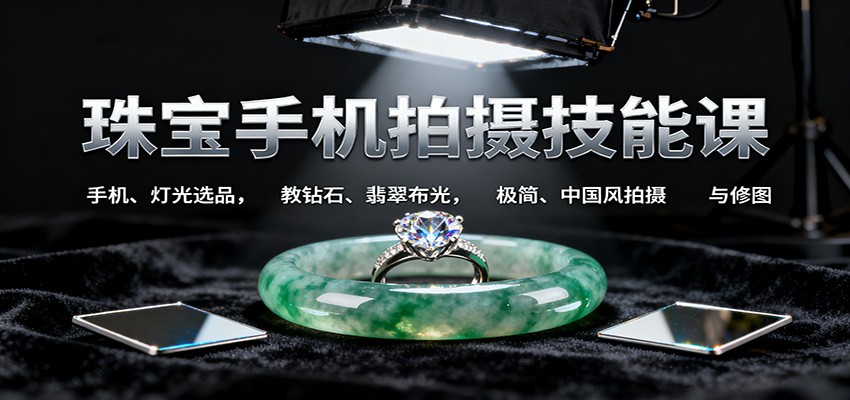 珠宝手机拍摄技能课:手机、 灯光选品，教钻石、翡翠布光，极简、中国风拍摄与修图| 网创圈