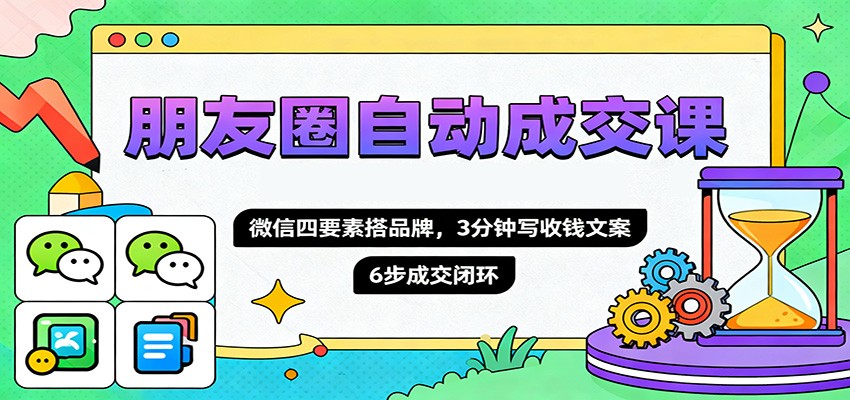 朋友圈自动成交课，微信四要素搭品牌，3分钟写收钱文案，6步成交闭环| 网创圈