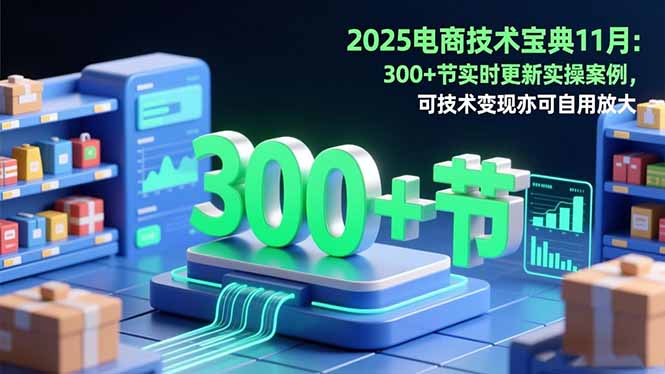 2025电商技术宝典11月：200+节实时更新实操案例，可技术变现亦可自用放大| 网创圈